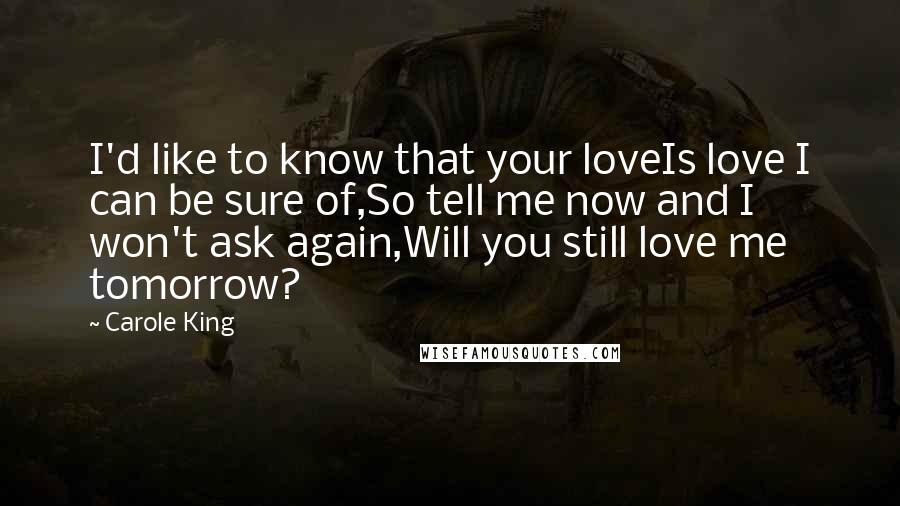 Carole King Quotes: I'd like to know that your loveIs love I can be sure of,So tell me now and I won't ask again,Will you still love me tomorrow?
