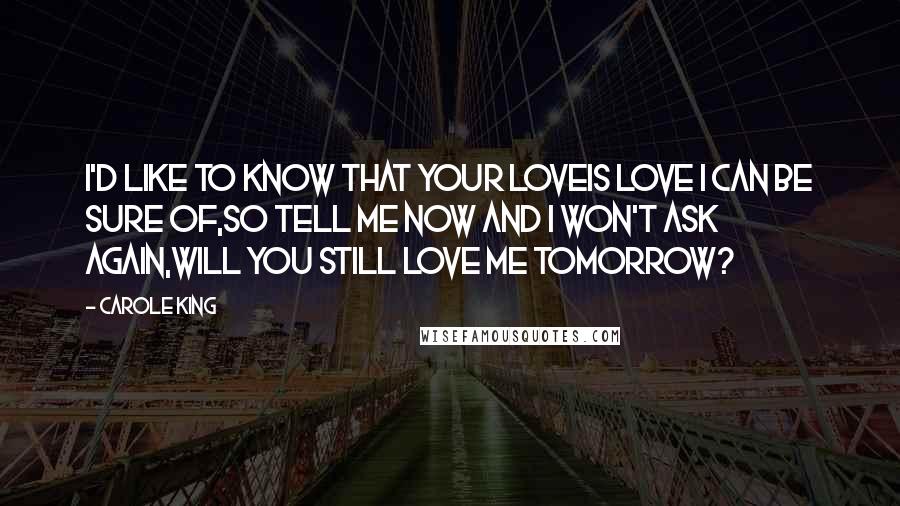 Carole King Quotes: I'd like to know that your loveIs love I can be sure of,So tell me now and I won't ask again,Will you still love me tomorrow?
