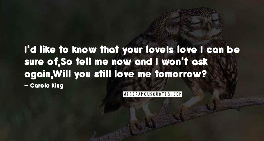 Carole King Quotes: I'd like to know that your loveIs love I can be sure of,So tell me now and I won't ask again,Will you still love me tomorrow?