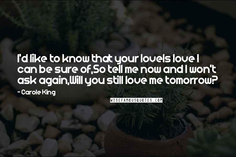 Carole King Quotes: I'd like to know that your loveIs love I can be sure of,So tell me now and I won't ask again,Will you still love me tomorrow?