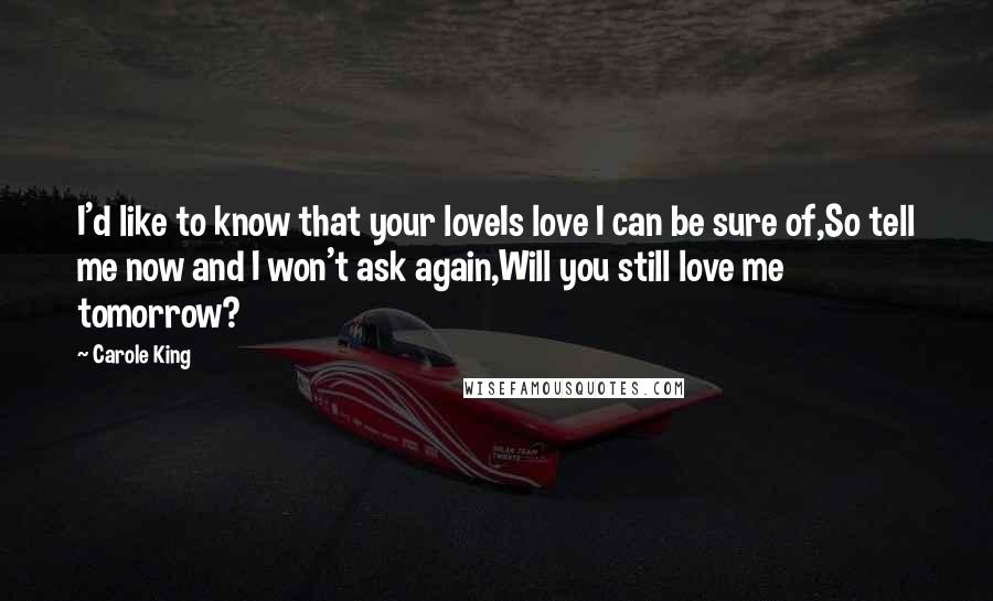 Carole King Quotes: I'd like to know that your loveIs love I can be sure of,So tell me now and I won't ask again,Will you still love me tomorrow?