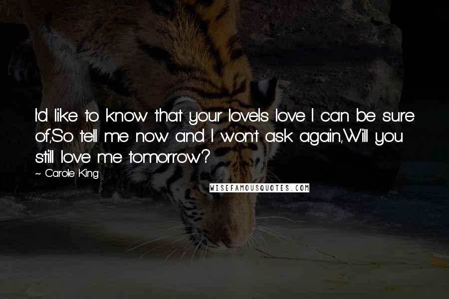 Carole King Quotes: I'd like to know that your loveIs love I can be sure of,So tell me now and I won't ask again,Will you still love me tomorrow?
