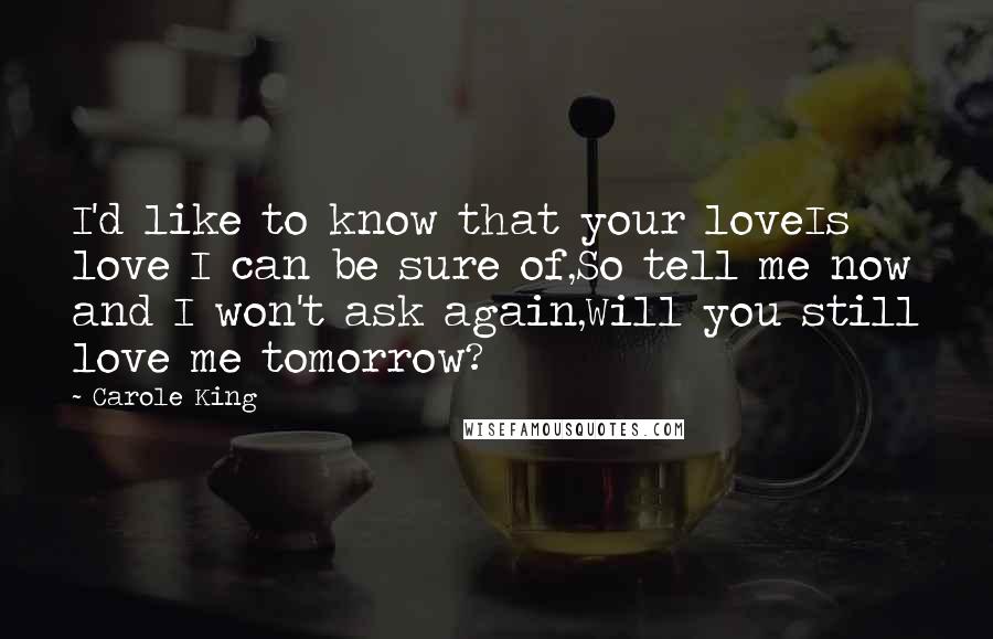 Carole King Quotes: I'd like to know that your loveIs love I can be sure of,So tell me now and I won't ask again,Will you still love me tomorrow?