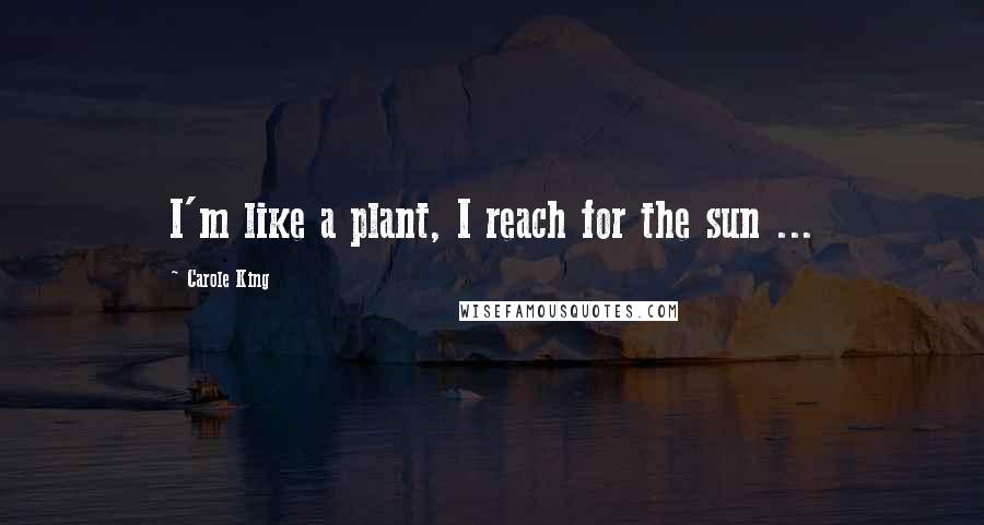 Carole King Quotes: I'm like a plant, I reach for the sun ...