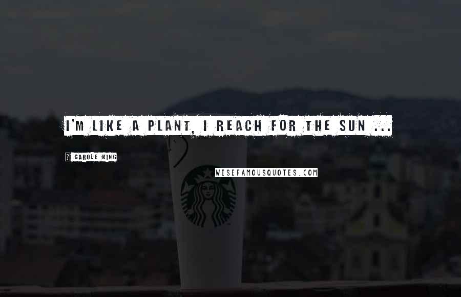 Carole King Quotes: I'm like a plant, I reach for the sun ...