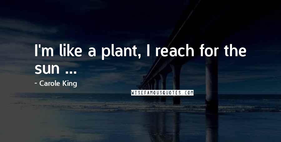 Carole King Quotes: I'm like a plant, I reach for the sun ...