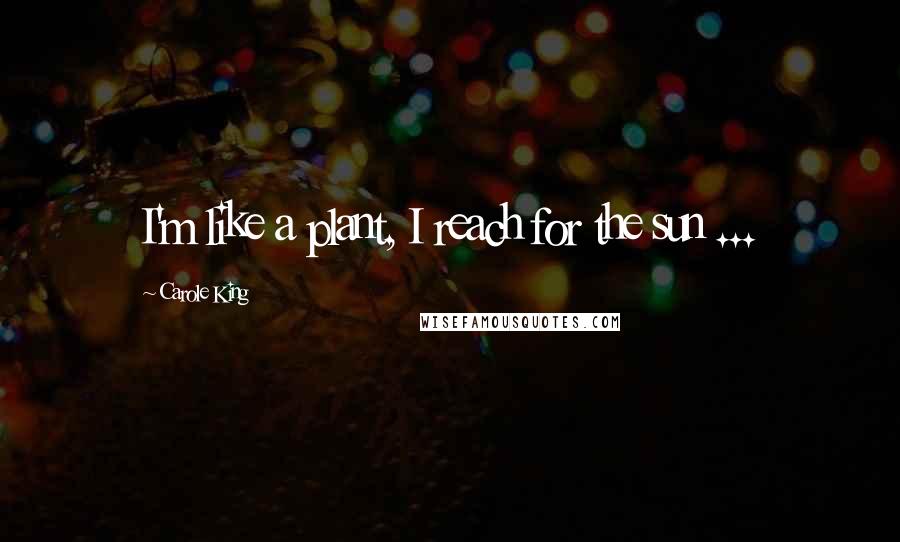 Carole King Quotes: I'm like a plant, I reach for the sun ...
