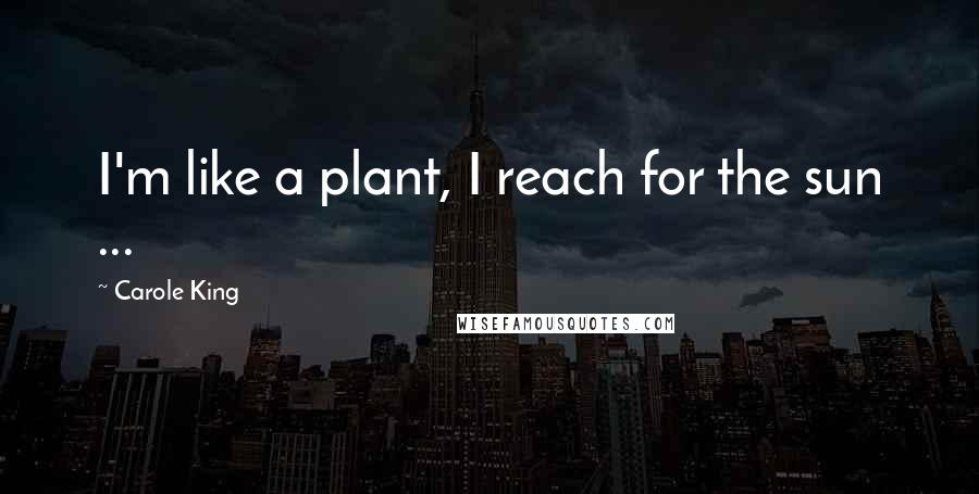 Carole King Quotes: I'm like a plant, I reach for the sun ...