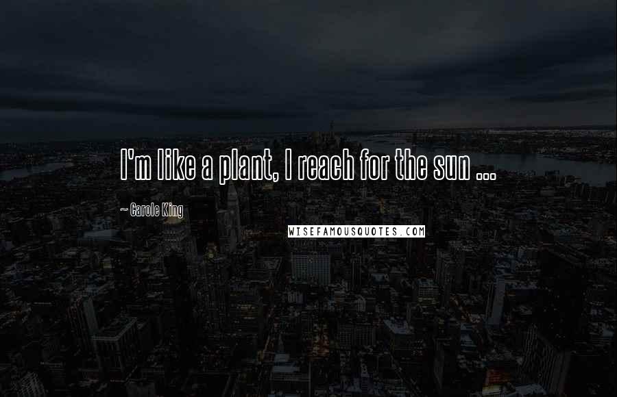 Carole King Quotes: I'm like a plant, I reach for the sun ...
