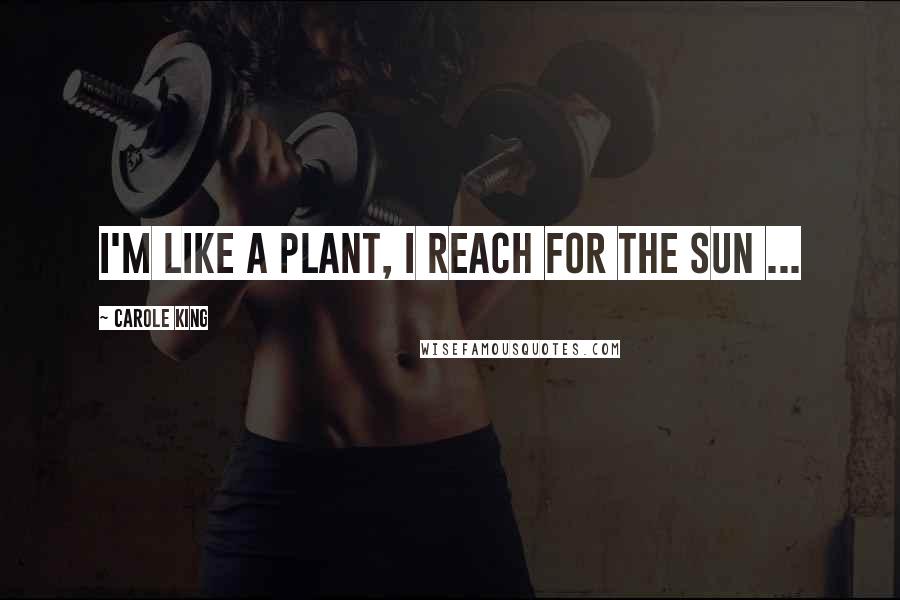 Carole King Quotes: I'm like a plant, I reach for the sun ...