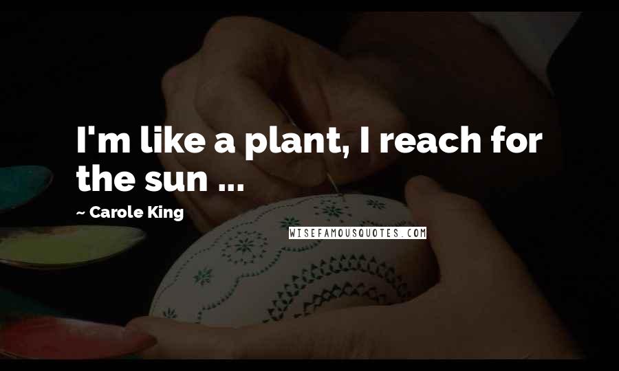 Carole King Quotes: I'm like a plant, I reach for the sun ...