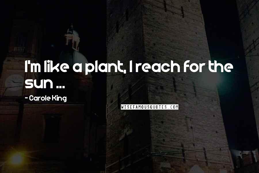 Carole King Quotes: I'm like a plant, I reach for the sun ...