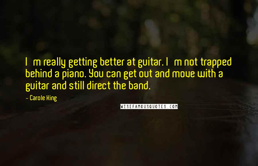 Carole King Quotes: I'm really getting better at guitar. I'm not trapped behind a piano. You can get out and move with a guitar and still direct the band.