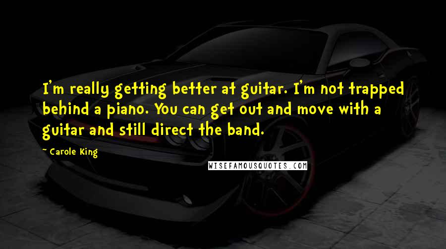 Carole King Quotes: I'm really getting better at guitar. I'm not trapped behind a piano. You can get out and move with a guitar and still direct the band.