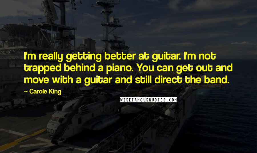 Carole King Quotes: I'm really getting better at guitar. I'm not trapped behind a piano. You can get out and move with a guitar and still direct the band.