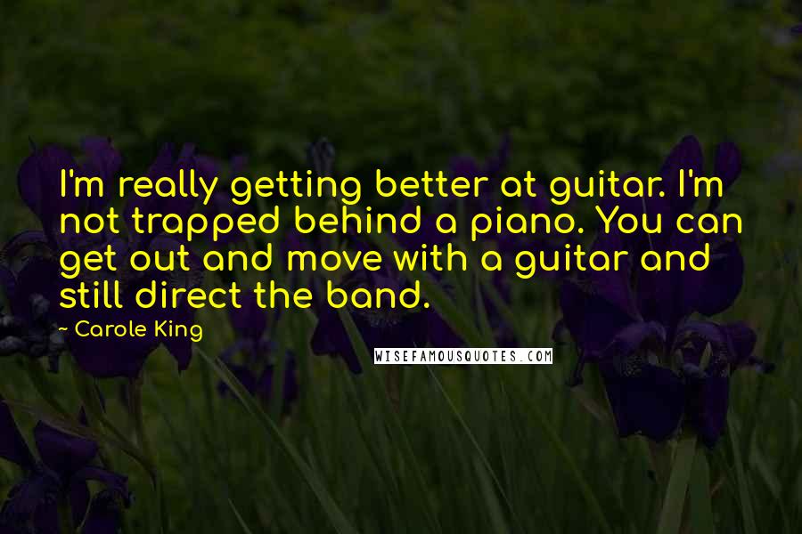 Carole King Quotes: I'm really getting better at guitar. I'm not trapped behind a piano. You can get out and move with a guitar and still direct the band.
