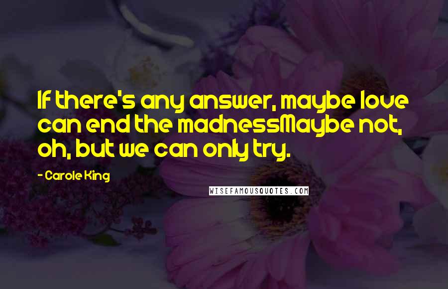 Carole King Quotes: If there's any answer, maybe love can end the madnessMaybe not, oh, but we can only try.