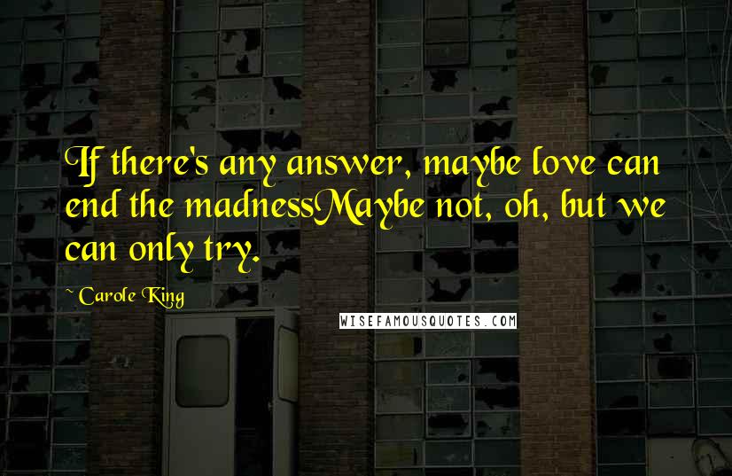 Carole King Quotes: If there's any answer, maybe love can end the madnessMaybe not, oh, but we can only try.