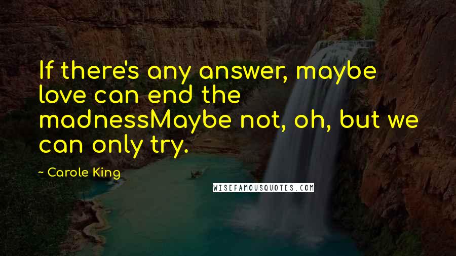 Carole King Quotes: If there's any answer, maybe love can end the madnessMaybe not, oh, but we can only try.