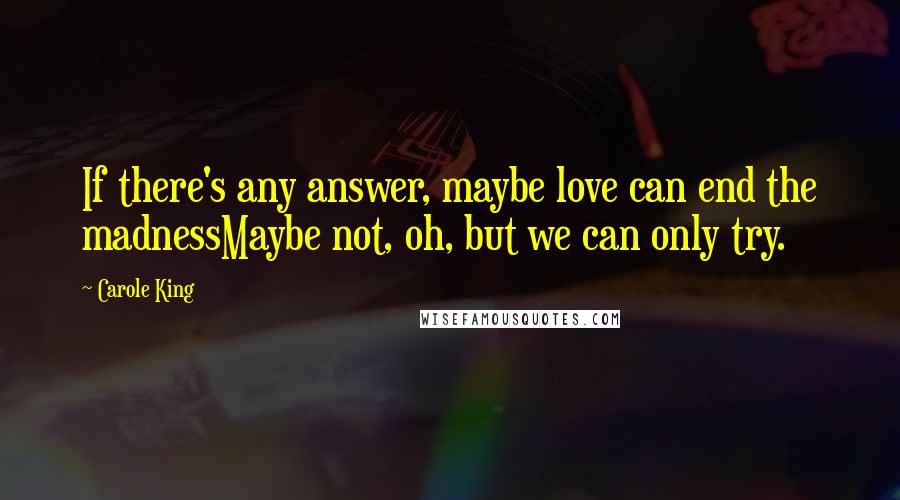 Carole King Quotes: If there's any answer, maybe love can end the madnessMaybe not, oh, but we can only try.