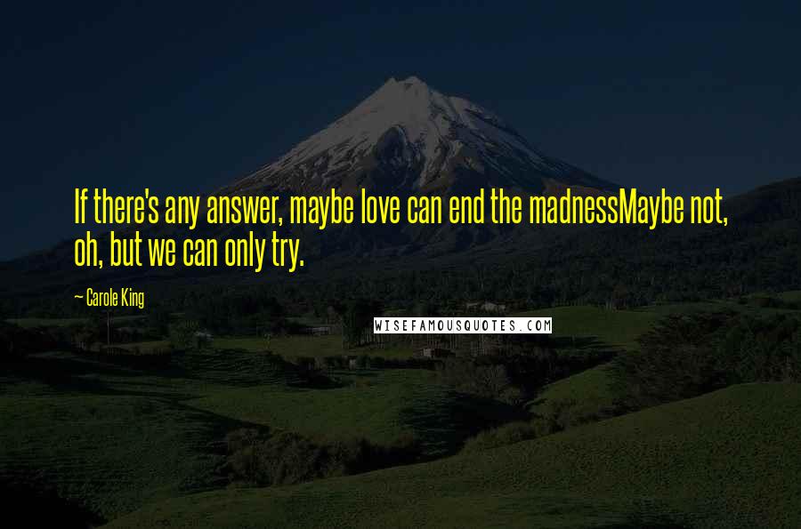 Carole King Quotes: If there's any answer, maybe love can end the madnessMaybe not, oh, but we can only try.