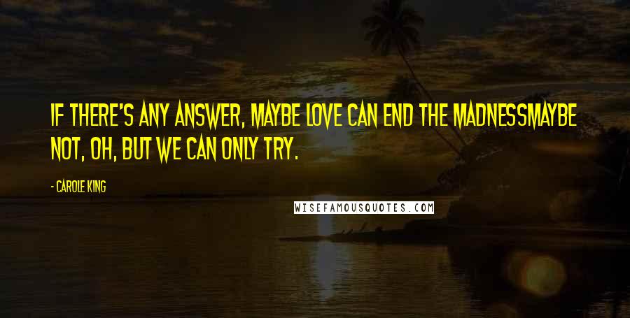 Carole King Quotes: If there's any answer, maybe love can end the madnessMaybe not, oh, but we can only try.