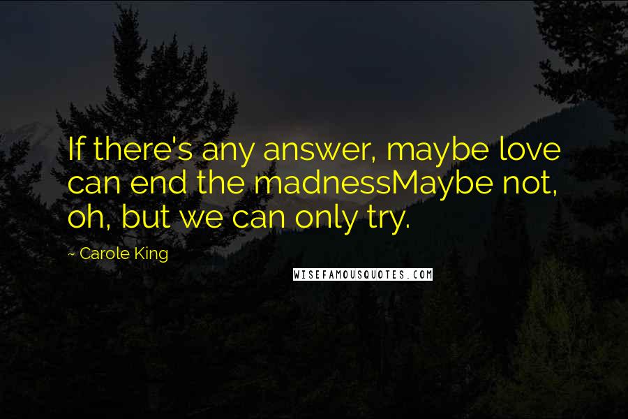 Carole King Quotes: If there's any answer, maybe love can end the madnessMaybe not, oh, but we can only try.