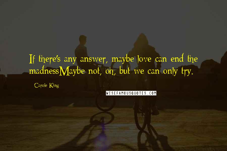 Carole King Quotes: If there's any answer, maybe love can end the madnessMaybe not, oh, but we can only try.