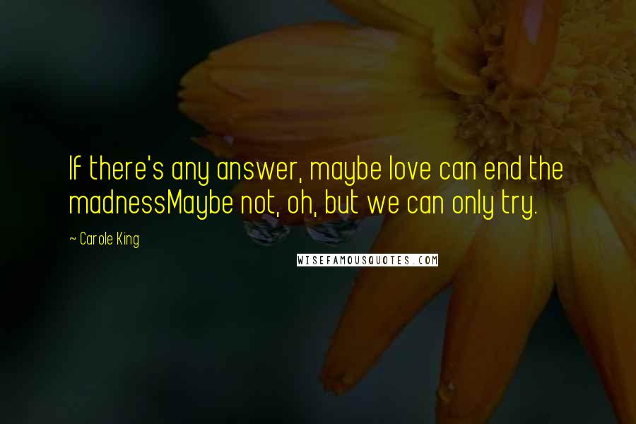 Carole King Quotes: If there's any answer, maybe love can end the madnessMaybe not, oh, but we can only try.