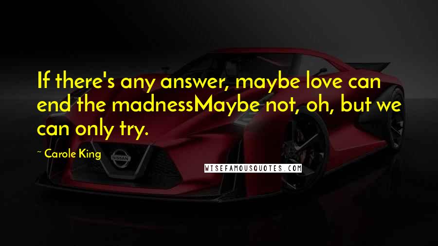 Carole King Quotes: If there's any answer, maybe love can end the madnessMaybe not, oh, but we can only try.