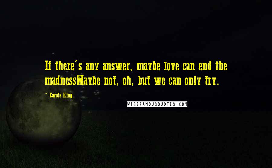 Carole King Quotes: If there's any answer, maybe love can end the madnessMaybe not, oh, but we can only try.