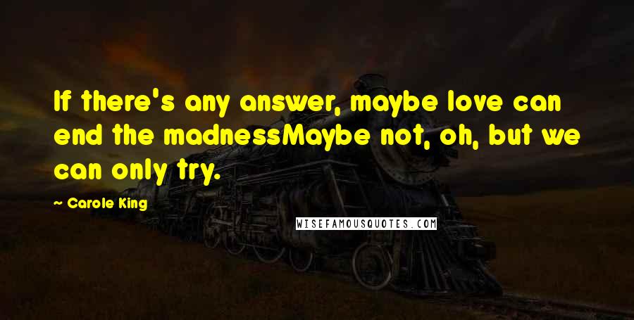 Carole King Quotes: If there's any answer, maybe love can end the madnessMaybe not, oh, but we can only try.