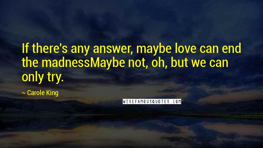 Carole King Quotes: If there's any answer, maybe love can end the madnessMaybe not, oh, but we can only try.