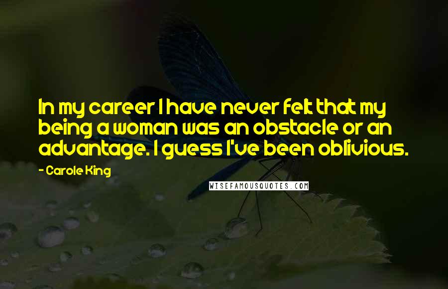 Carole King Quotes: In my career I have never felt that my being a woman was an obstacle or an advantage. I guess I've been oblivious.