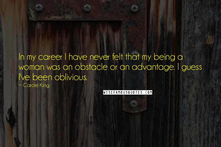 Carole King Quotes: In my career I have never felt that my being a woman was an obstacle or an advantage. I guess I've been oblivious.