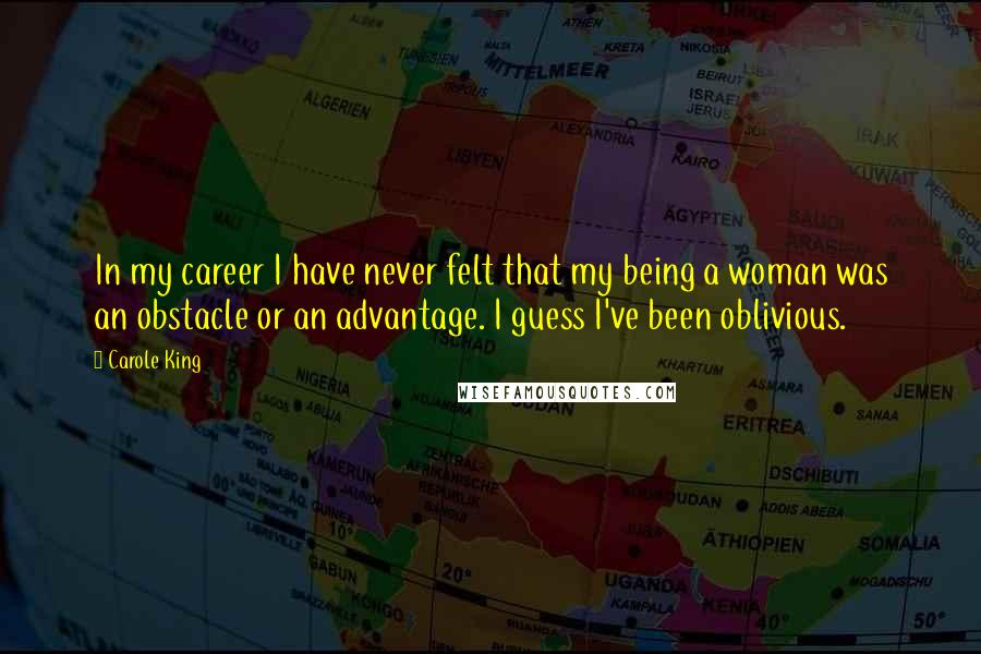 Carole King Quotes: In my career I have never felt that my being a woman was an obstacle or an advantage. I guess I've been oblivious.