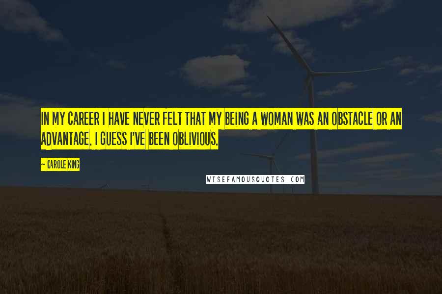 Carole King Quotes: In my career I have never felt that my being a woman was an obstacle or an advantage. I guess I've been oblivious.