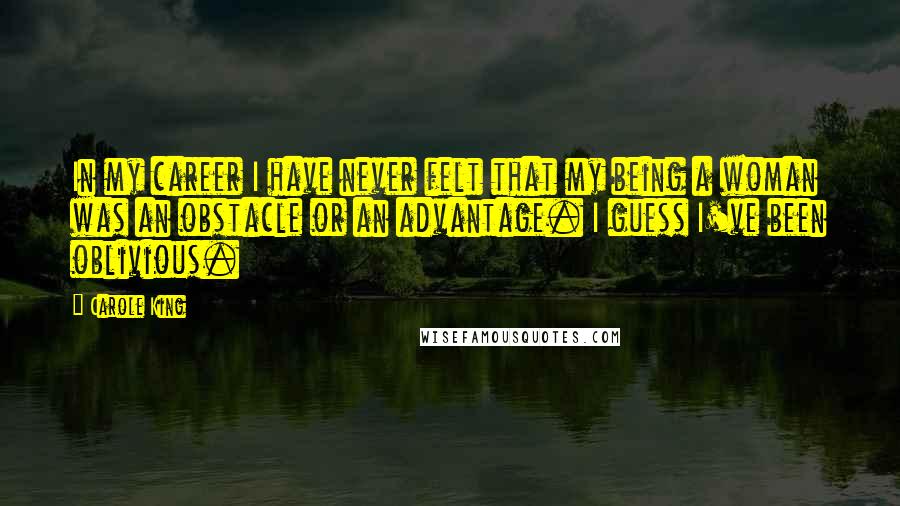 Carole King Quotes: In my career I have never felt that my being a woman was an obstacle or an advantage. I guess I've been oblivious.