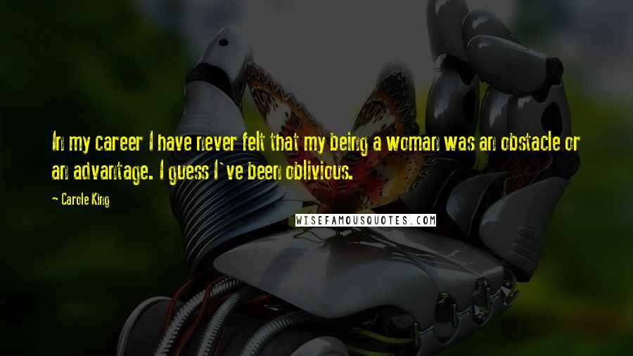 Carole King Quotes: In my career I have never felt that my being a woman was an obstacle or an advantage. I guess I've been oblivious.