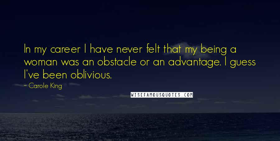 Carole King Quotes: In my career I have never felt that my being a woman was an obstacle or an advantage. I guess I've been oblivious.