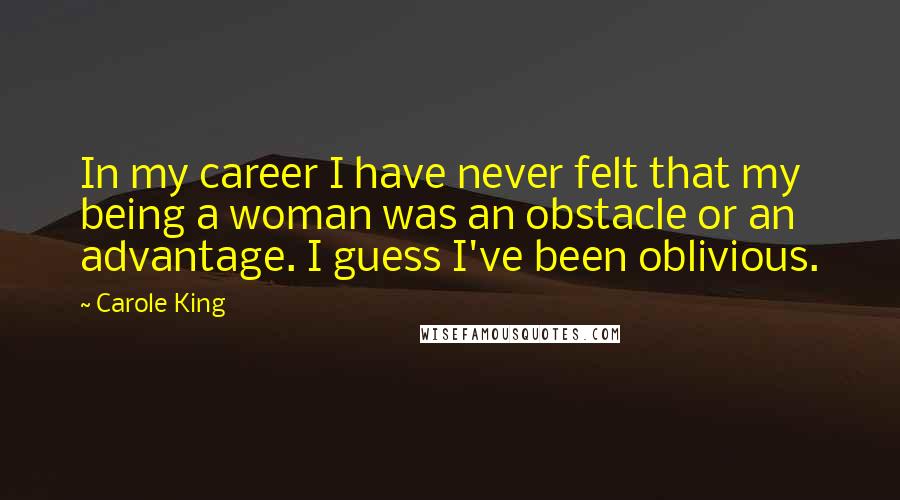 Carole King Quotes: In my career I have never felt that my being a woman was an obstacle or an advantage. I guess I've been oblivious.