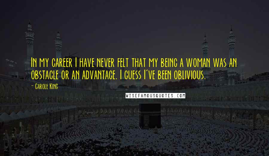 Carole King Quotes: In my career I have never felt that my being a woman was an obstacle or an advantage. I guess I've been oblivious.