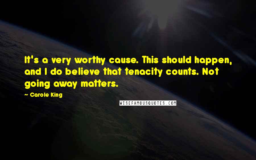 Carole King Quotes: It's a very worthy cause. This should happen, and I do believe that tenacity counts. Not going away matters.