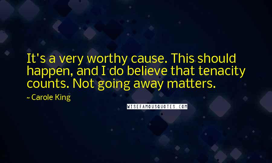 Carole King Quotes: It's a very worthy cause. This should happen, and I do believe that tenacity counts. Not going away matters.