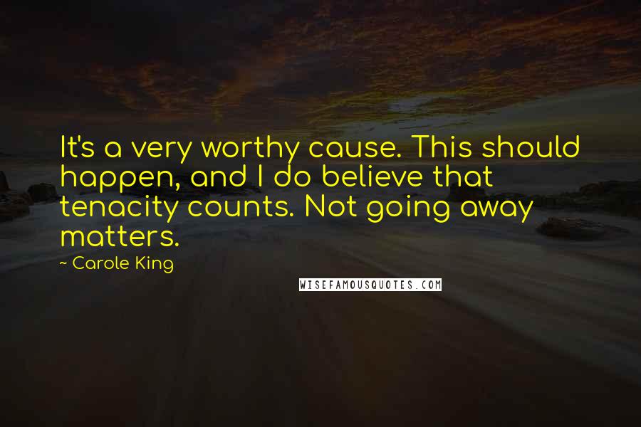 Carole King Quotes: It's a very worthy cause. This should happen, and I do believe that tenacity counts. Not going away matters.