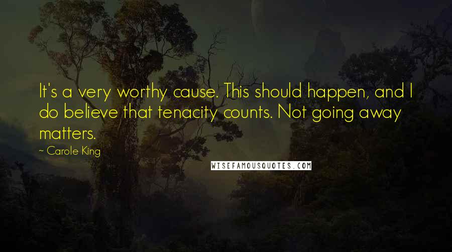 Carole King Quotes: It's a very worthy cause. This should happen, and I do believe that tenacity counts. Not going away matters.