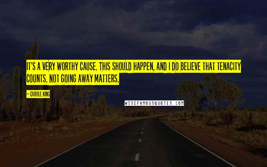 Carole King Quotes: It's a very worthy cause. This should happen, and I do believe that tenacity counts. Not going away matters.