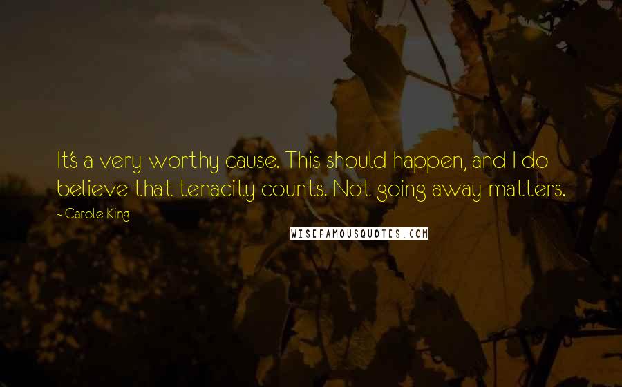 Carole King Quotes: It's a very worthy cause. This should happen, and I do believe that tenacity counts. Not going away matters.