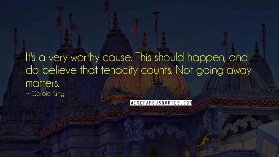 Carole King Quotes: It's a very worthy cause. This should happen, and I do believe that tenacity counts. Not going away matters.