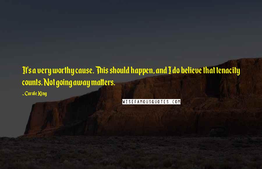 Carole King Quotes: It's a very worthy cause. This should happen, and I do believe that tenacity counts. Not going away matters.